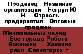 Продавец › Название организации ­ Негрун Ю.Н. › Отрасль предприятия ­ Оптовые продажи › Минимальный оклад ­ 1 - Все города Работа » Вакансии   . Хакасия респ.,Саяногорск г.